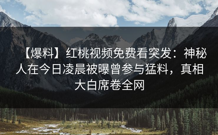 【爆料】红桃视频免费看突发：神秘人在今日凌晨被曝曾参与猛料，真相大白席卷全网