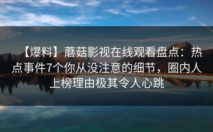 【爆料】蘑菇影视在线观看盘点：热点事件7个你从没注意的细节，圈内人上榜理由极其令人心跳