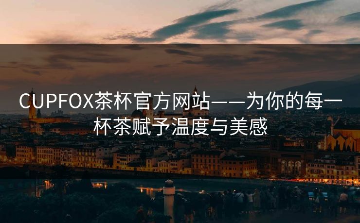 CUPFOX茶杯官方网站——为你的每一杯茶赋予温度与美感