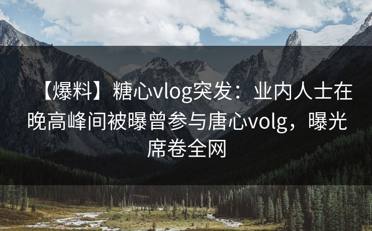 【爆料】糖心vlog突发：业内人士在晚高峰间被曝曾参与唐心volg，曝光席卷全网