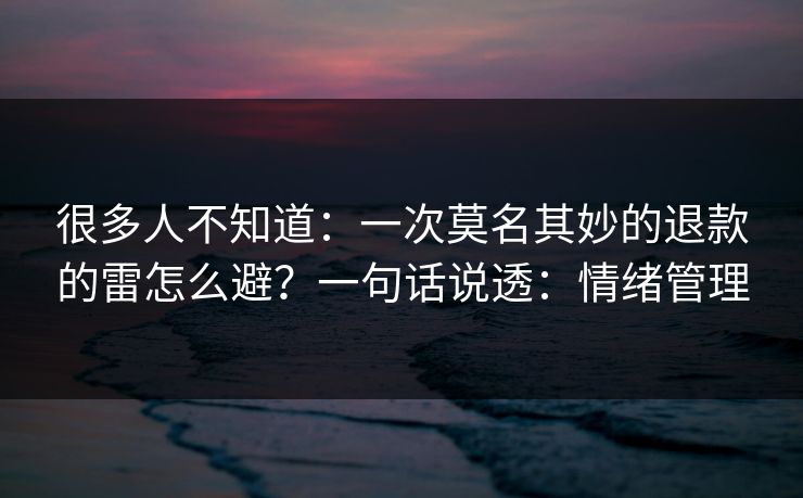 很多人不知道：一次莫名其妙的退款的雷怎么避？一句话说透：情绪管理