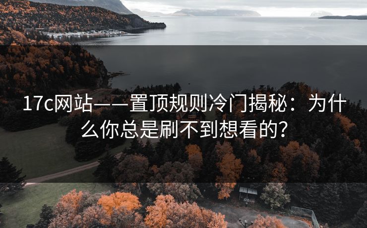 17c网站——置顶规则冷门揭秘：为什么你总是刷不到想看的？