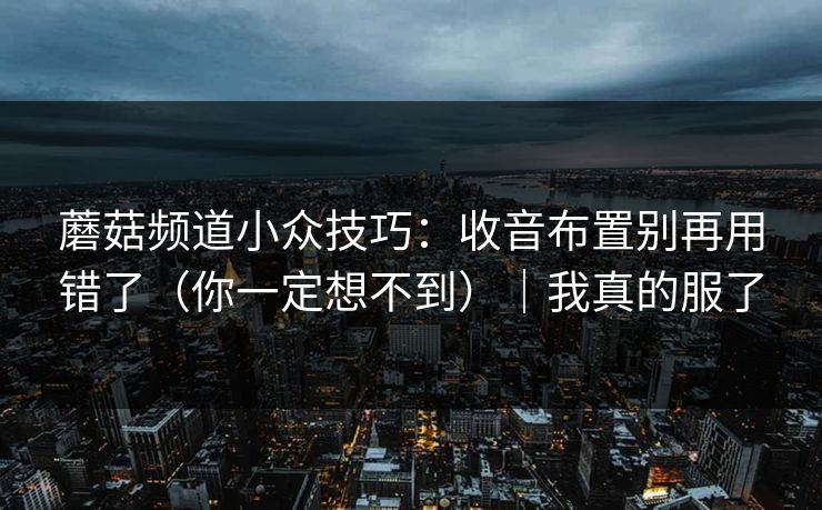 蘑菇频道小众技巧：收音布置别再用错了（你一定想不到）｜我真的服了