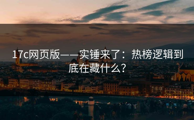 17c网页版——实锤来了：热榜逻辑到底在藏什么？
