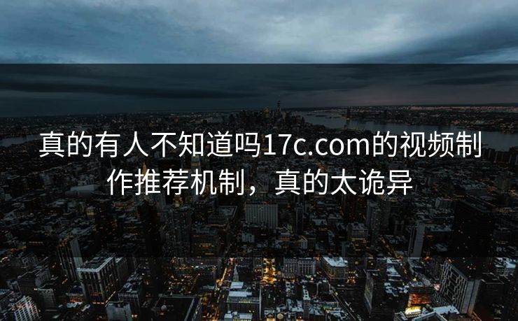 真的有人不知道吗17c.com的视频制作推荐机制，真的太诡异