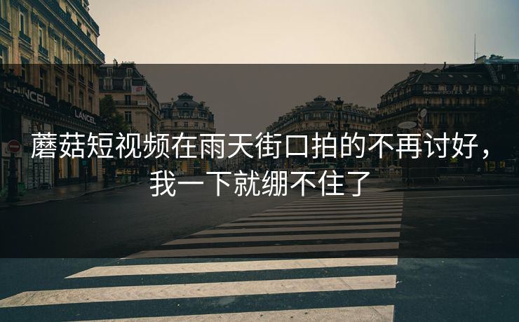 蘑菇短视频在雨天街口拍的不再讨好，我一下就绷不住了