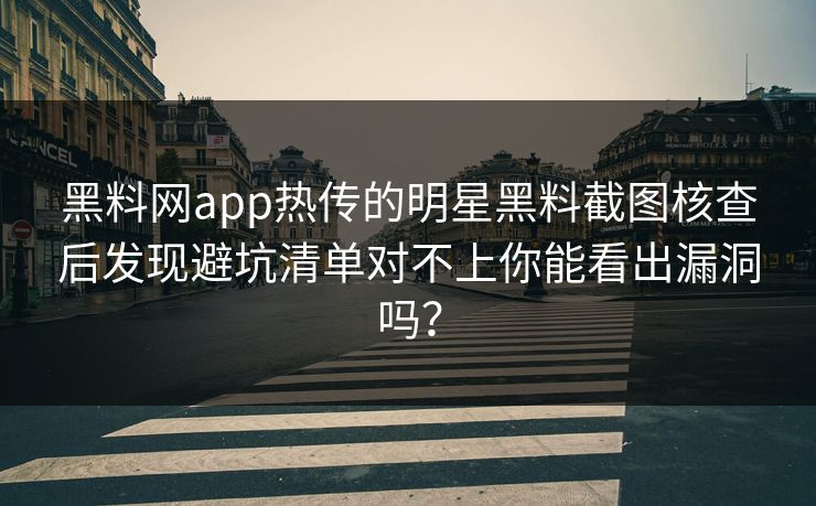黑料网app热传的明星黑料截图核查后发现避坑清单对不上你能看出漏洞吗？