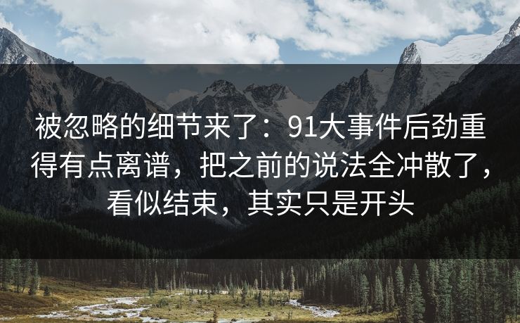 被忽略的细节来了:91大事件后劲重得有点离谱,把之前的说法全冲散了,看似结束,其实只是开头 被忽略的细节来了:91大事件后劲重得有点离谱,把之前的说法全冲散了,看似结束,其实只是开头